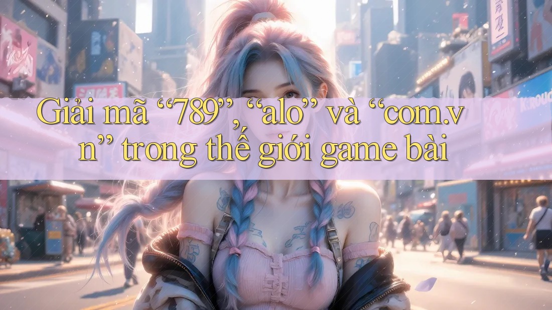 Giải mã “789”, “alo” và “com. vn” trong thế giới game bài Giải mã “789”, “alo” và “com. vn” trong thế giới game bài