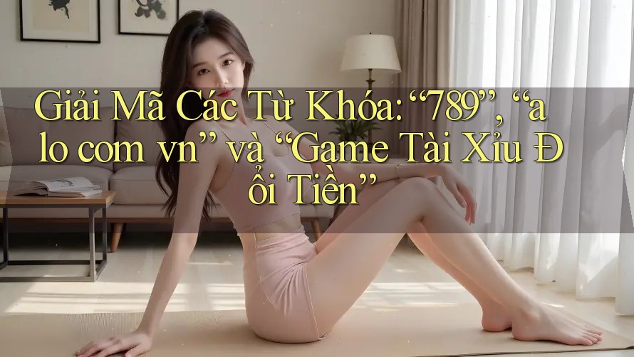 Giải Mã Các Từ Khóa: “789”, “alo com vn” và “Game Tài Xỉu Đổi Tiền”