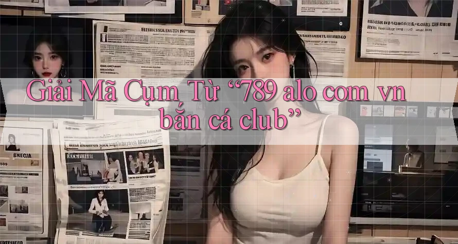 Giải Mã Cụm Từ “789 alo com vn bắn cá club” Giải Mã Cụm Từ “789 alo com vn bắn cá club”