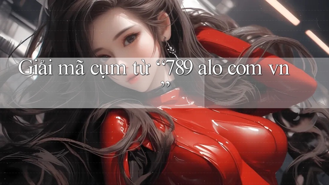 Giải mã cụm từ “789 alo com vn” Giải mã cụm từ “789 alo com vn”