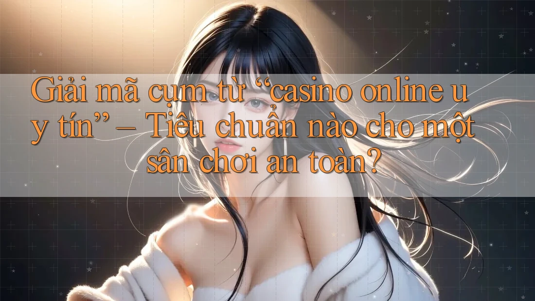 Giải mã cụm từ “casino online uy tín” – Tiêu chuẩn nào cho một sân chơi an toàn?