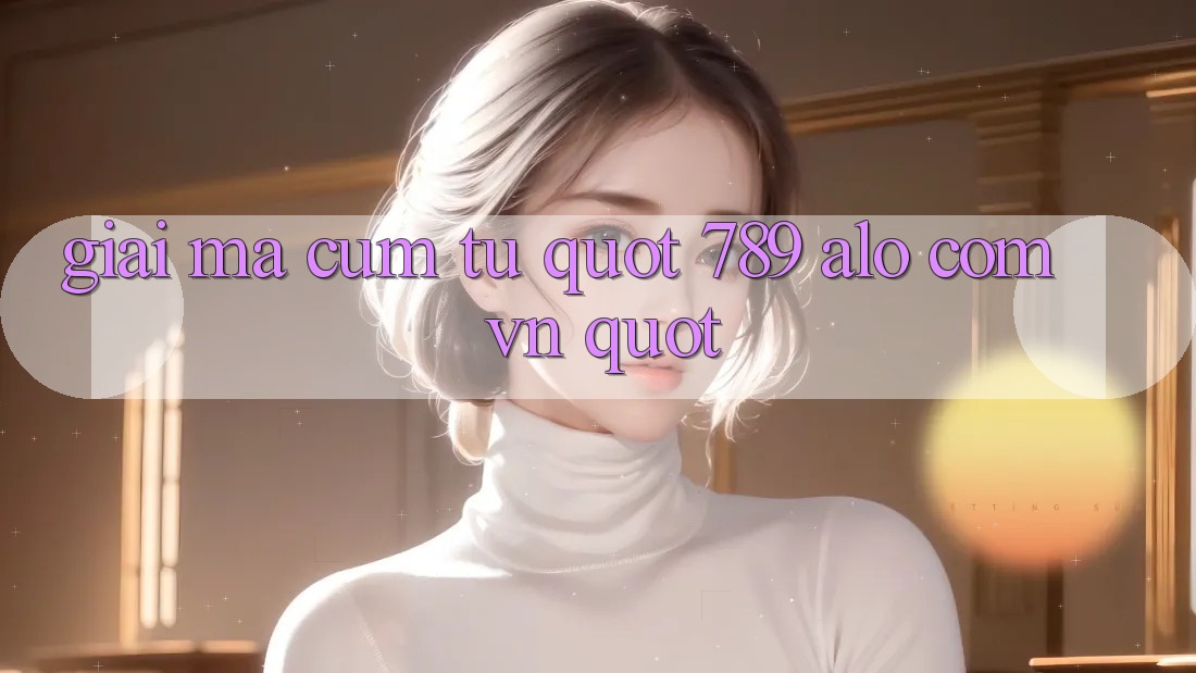 Giải mã cụm từ " 789 alo com vn"