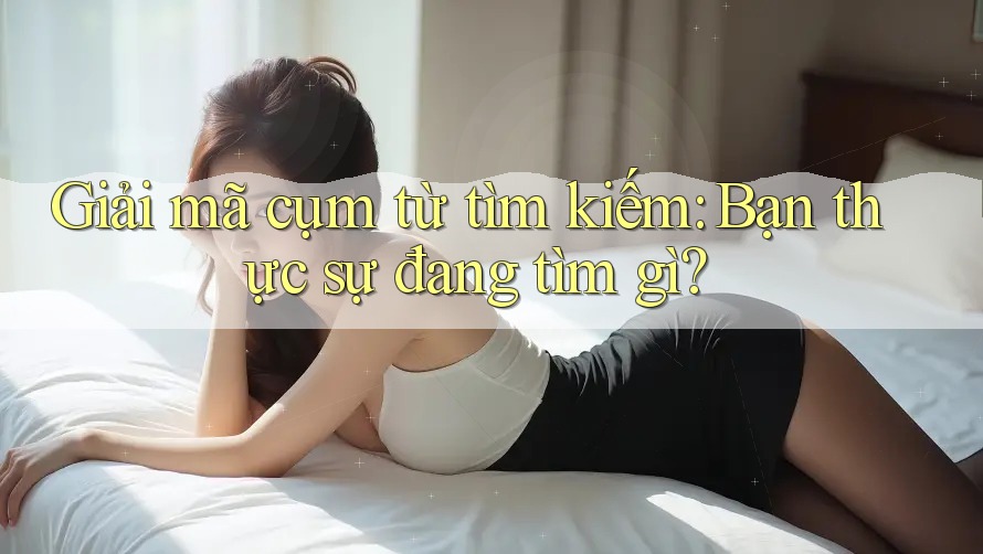 Giải mã cụm từ tìm kiếm: Bạn thực sự đang tìm gì?