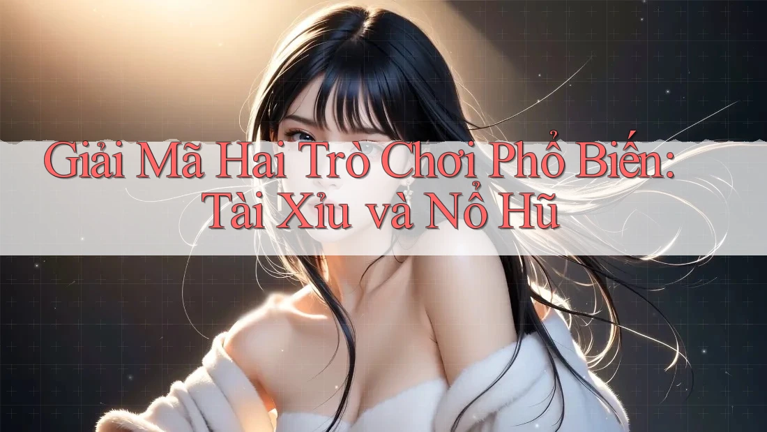 Giải Mã Hai Trò Chơi Phổ Biến: Tài Xỉu và Nổ Hũ