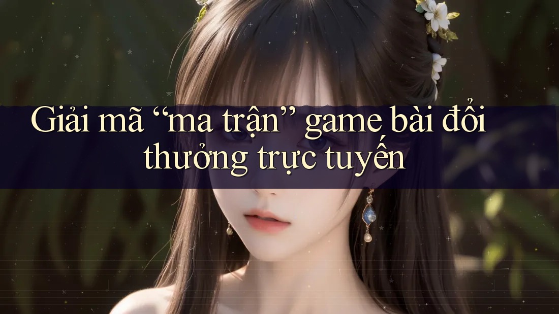Giải mã “ma trận” game bài đổi thưởng trực tuyến Giải mã “ma trận” game bài đổi thưởng trực tuyến