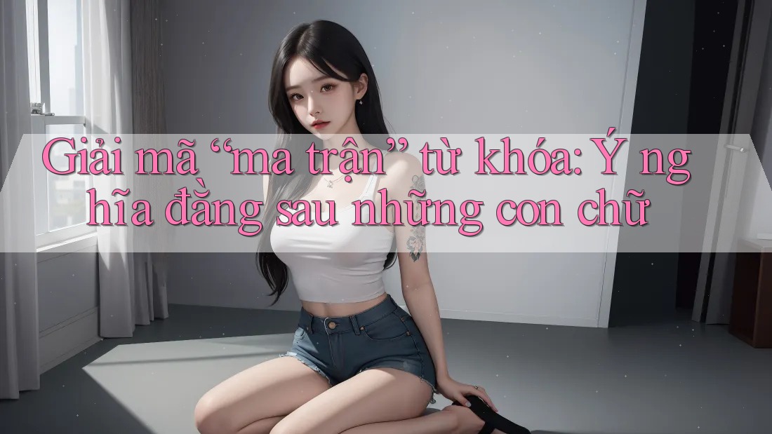 Giải mã “ma trận” từ khóa: Ý nghĩa đằng sau những con chữ Giải mã “ma trận” từ khóa: Ý nghĩa đằng sau những con chữ