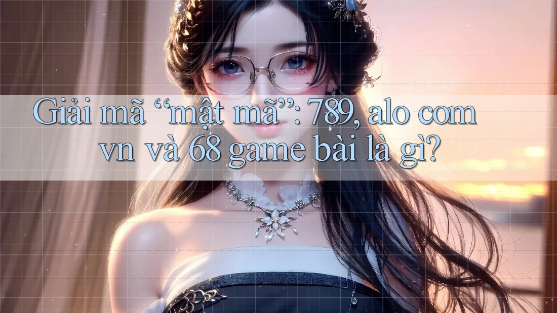 Giải mã “mật mã”: 789, alo com vn và 68 game bài là gì?