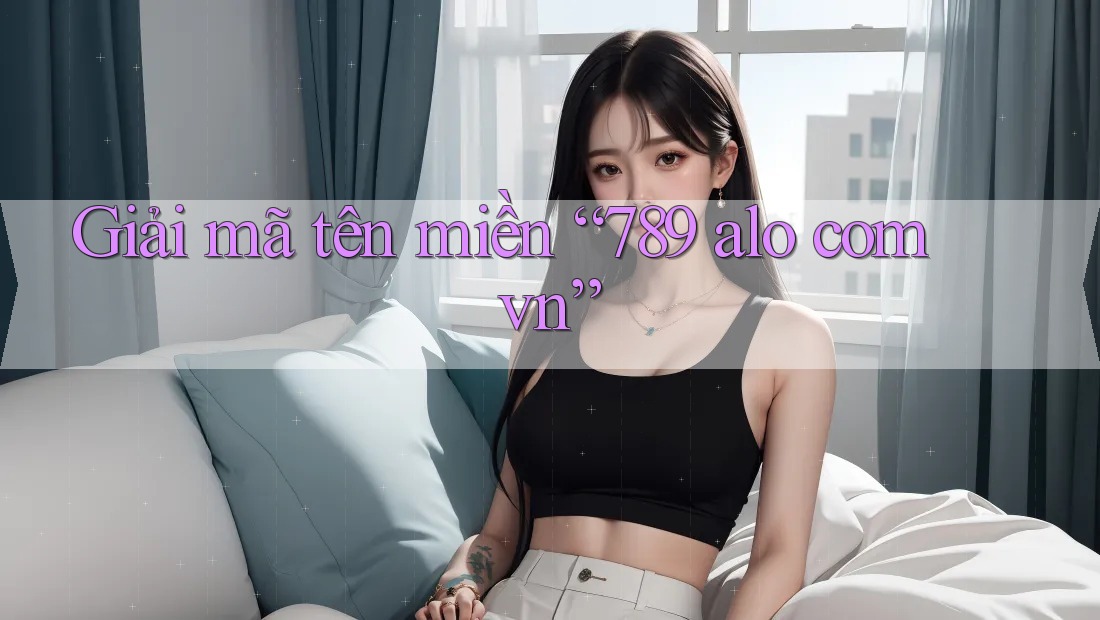 Giải mã tên miền “789 alo com vn”