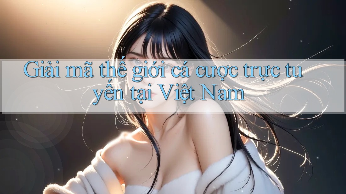 Giải mã thế giới cá cược trực tuyến tại Việt Nam Giải mã thế giới cá cược trực tuyến tại Việt Nam