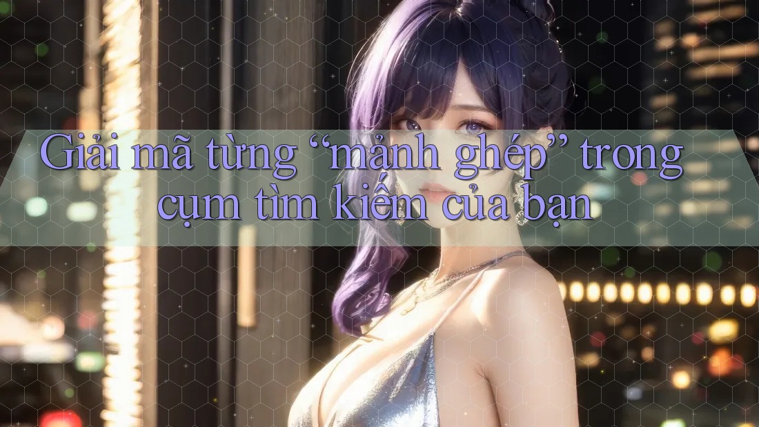Giải mã từng “mảnh ghép” trong cụm tìm kiếm của bạn Giải mã từng “mảnh ghép” trong cụm tìm kiếm của bạn