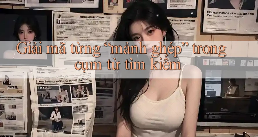 Giải mã từng “mảnh ghép” trong cụm từ tìm kiếm