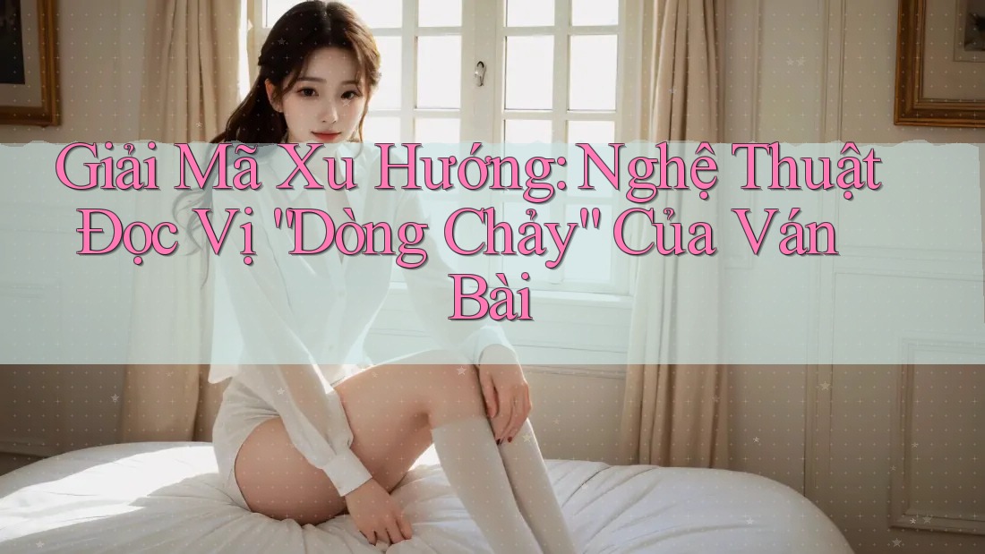 Giải Mã Xu Hướng: Nghệ Thuật Đọc Vị “Dòng Chảy” Của Ván Bài Giải Mã Xu Hướng: Nghệ Thuật Đọc Vị “Dòng Chảy” Của Ván Bài