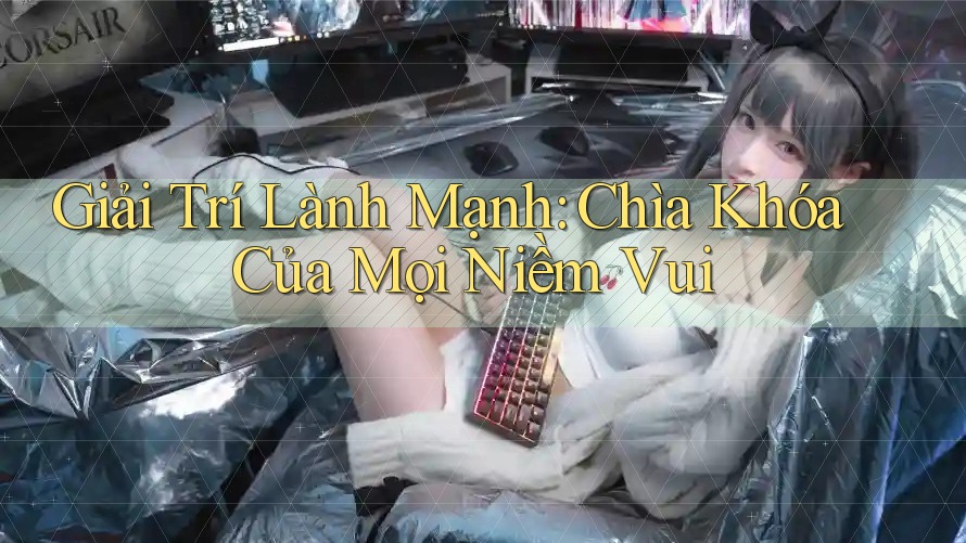 Giải Trí Lành Mạnh: Chìa Khóa Của Mọi Niềm Vui Giải Trí Lành Mạnh: Chìa Khóa Của Mọi Niềm Vui