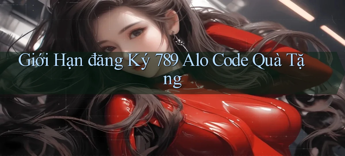giới hạn đăng ký 789 alo code quà tặng