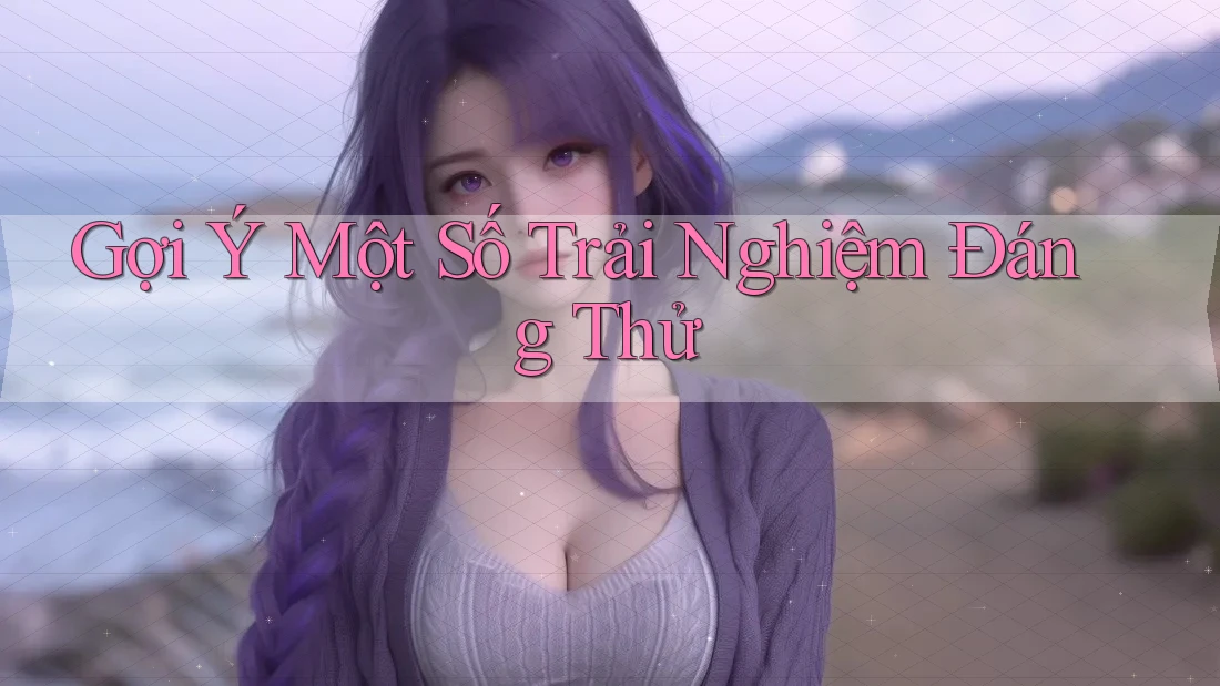 Gợi Ý Một Số Trải Nghiệm Đáng Thử