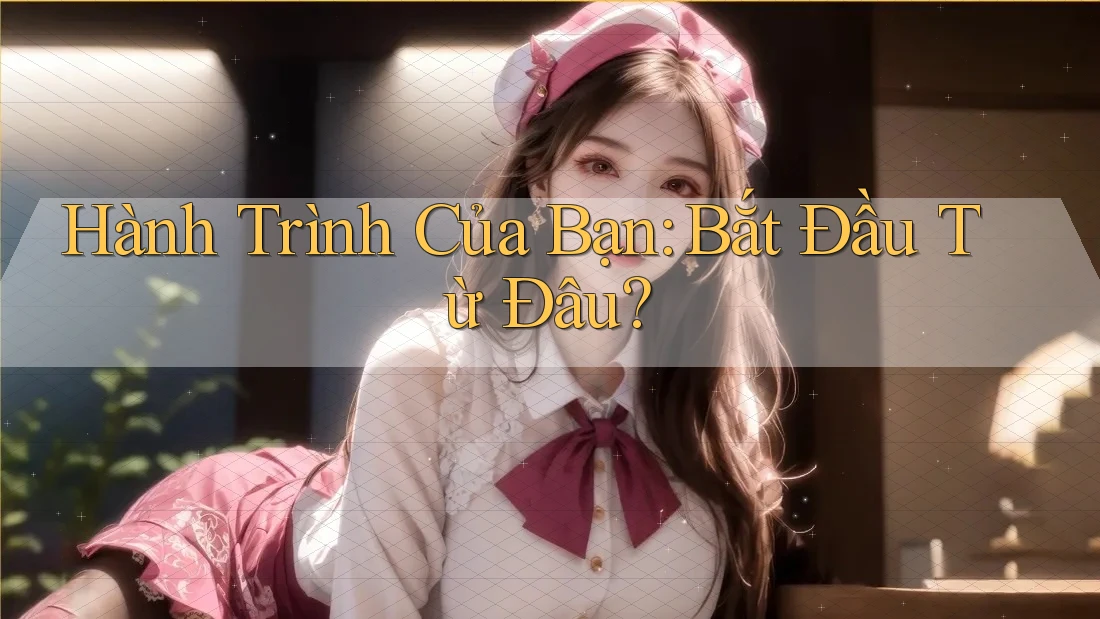 Hành Trình Của Bạn: Bắt Đầu Từ Đâu? Hành Trình Của Bạn: Bắt Đầu Từ Đâu?