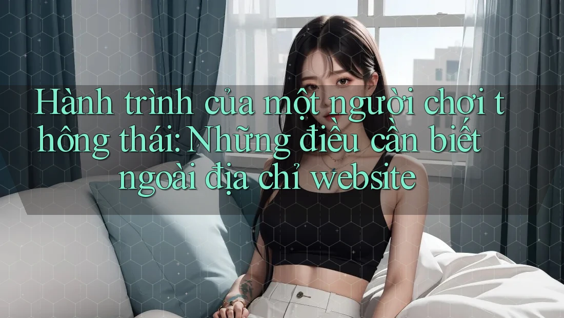 Hành trình của một người chơi thông thái: Những điều cần biết ngoài địa chỉ website