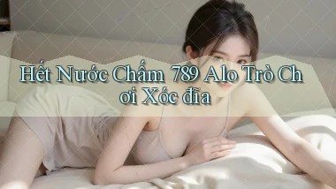 hết nước chấm 789 alo trò chơi xóc đĩa