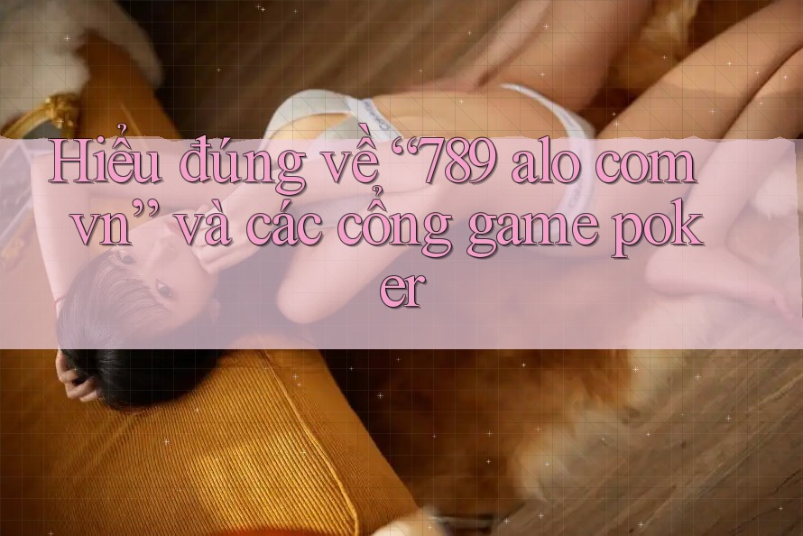Hiểu đúng về “789 alo com vn” và các cổng game poker Hiểu đúng về “789 alo com vn” và các cổng game poker