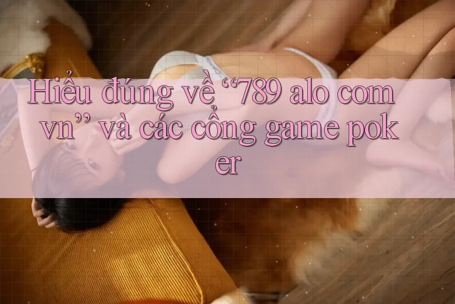 Hiểu đúng về “789 alo com vn” và các cổng game poker Hiểu đúng về “789 alo com vn” và các cổng game poker