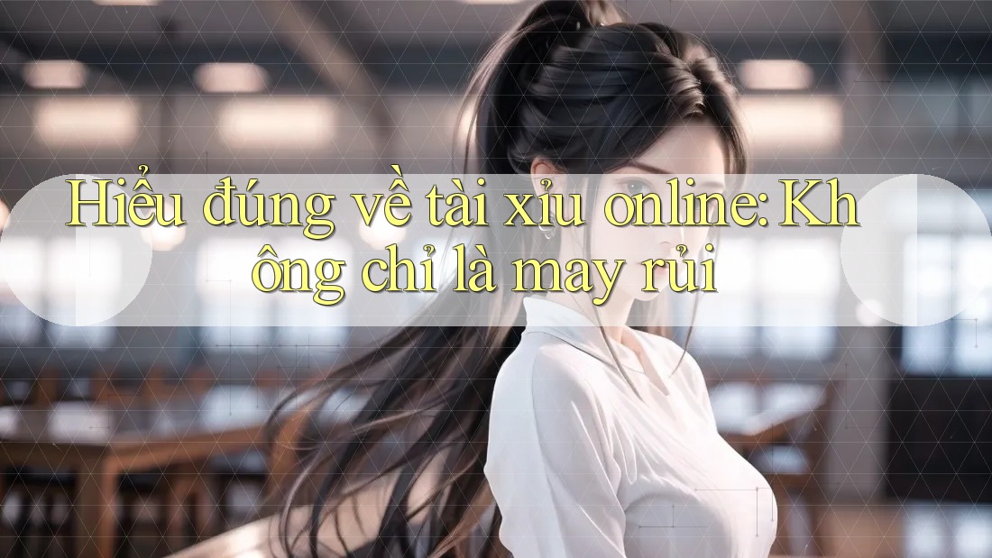 Hiểu đúng về tài xỉu online: Không chỉ là may rủi Hiểu đúng về tài xỉu online: Không chỉ là may rủi