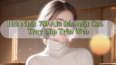 hot nhất 789 alo bảo mật cao truy cập trên web