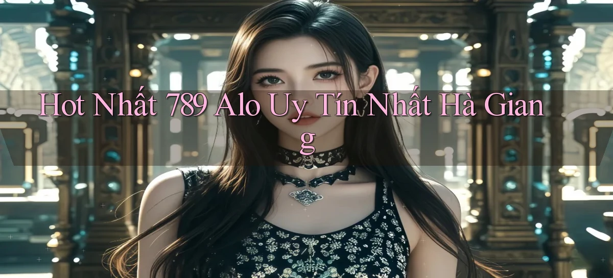 hot nhất 789 alo uy tín nhất Hà Giang