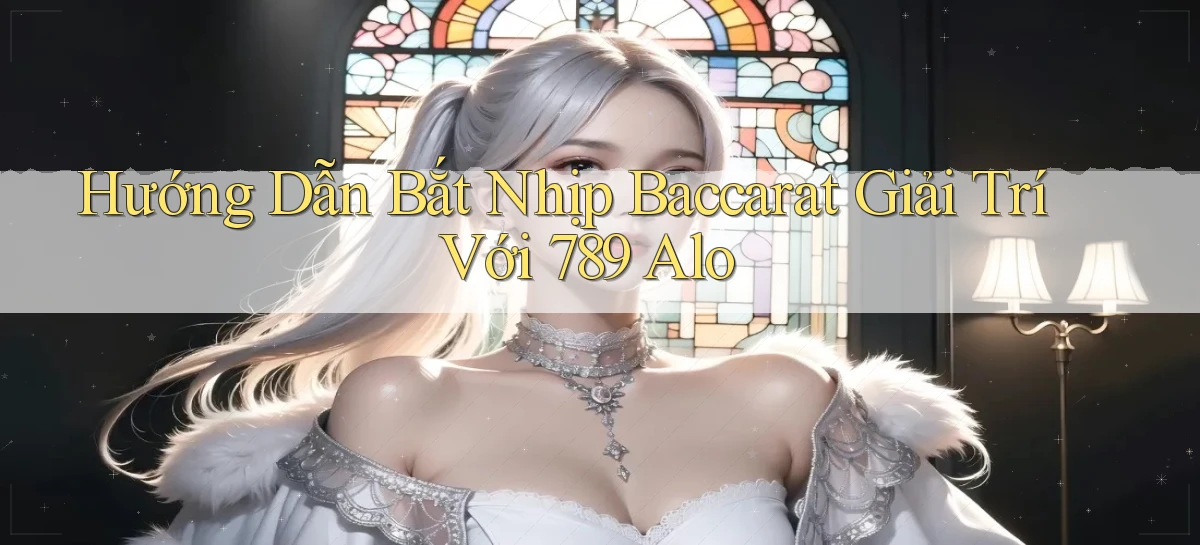 hướng dẫn bắt nhịp baccarat giải trí với 789 alo