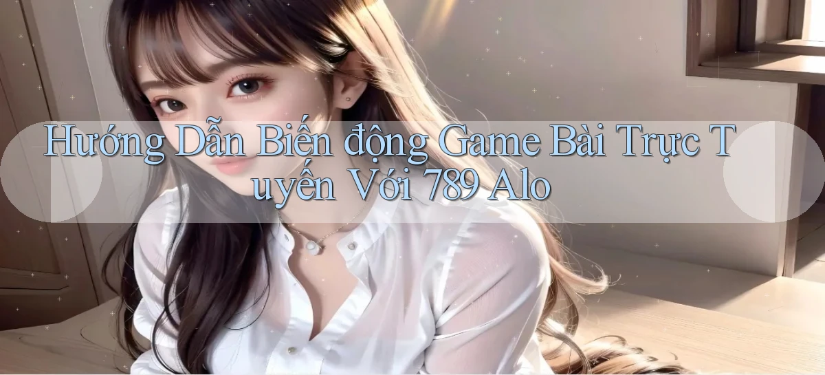 hướng dẫn biến động game bài trực tuyến với 789 alo