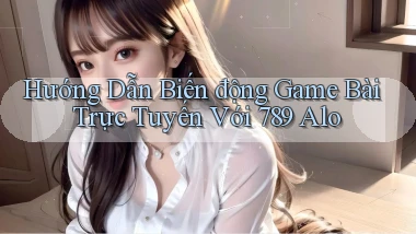 hướng dẫn biến động game bài trực tuyến với 789 alo