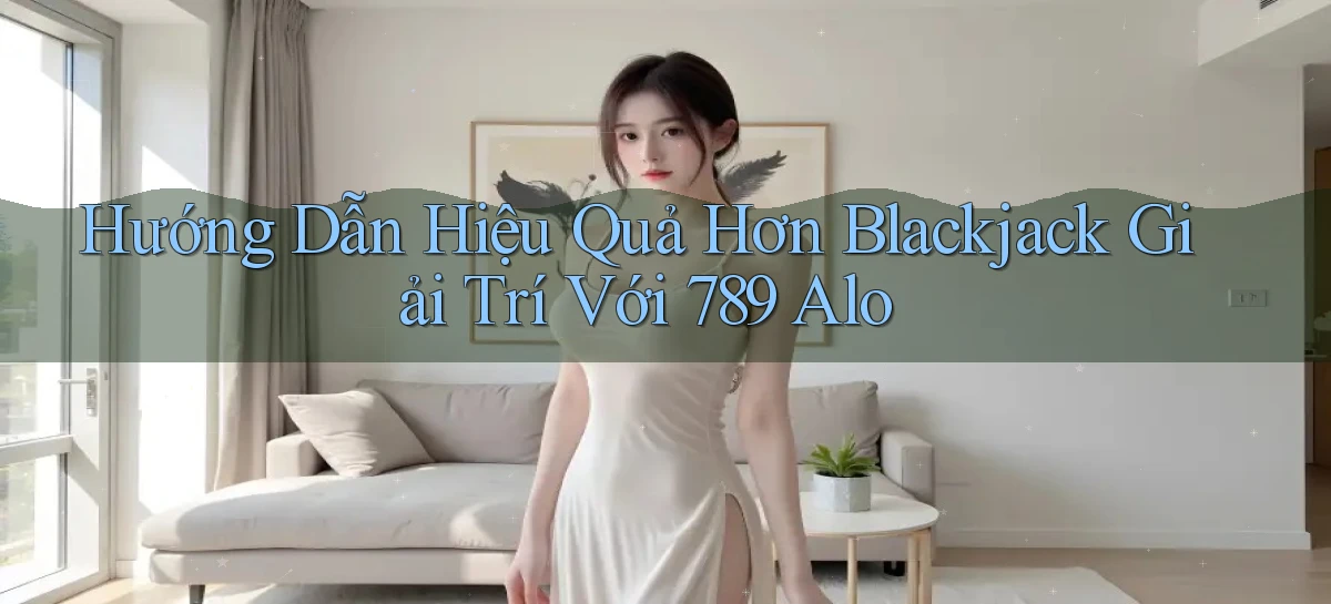hướng dẫn hiệu quả hơn blackjack giải trí với 789 alo