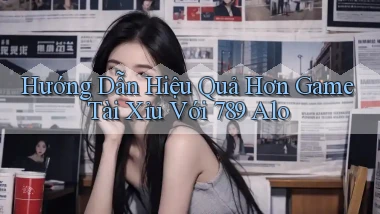 hướng dẫn hiệu quả hơn game tài xỉu với 789 alo
