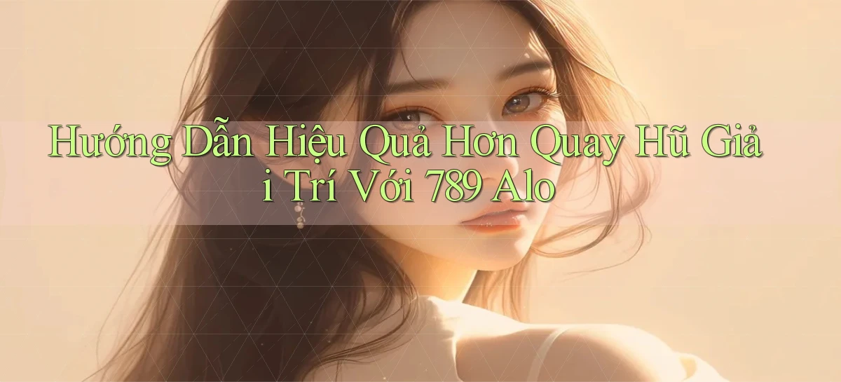 hướng dẫn hiệu quả hơn quay hũ giải trí với 789 alo