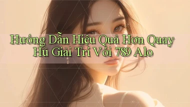 hướng dẫn hiệu quả hơn quay hũ giải trí với 789 alo