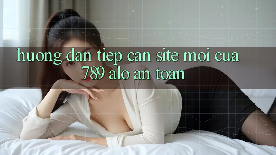 Hướng Dẫn Tiếp Cận Site Mới Của 789 alo An Toàn Hướng Dẫn Tiếp Cận Site Mới Của 789 alo An Toàn