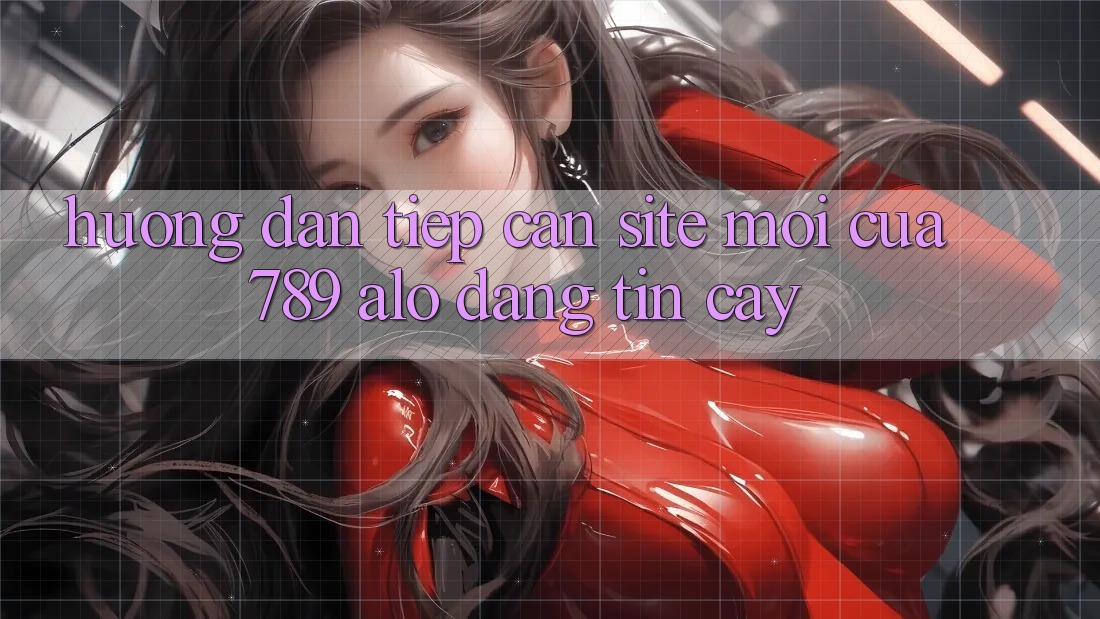 Hướng Dẫn Tiếp Cận Site Mới Của 789 alo Đáng tin cậy Hướng Dẫn Tiếp Cận Site Mới Của 789 alo Đáng tin cậy