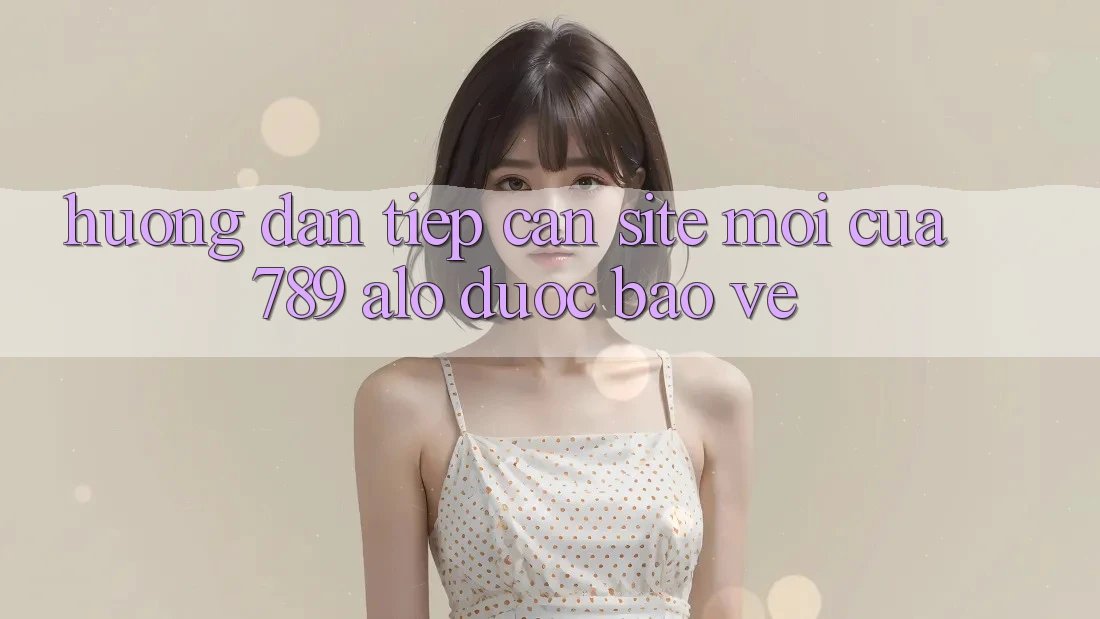 Hướng Dẫn Tiếp Cận Site Mới Của 789 alo Được bảo vệ