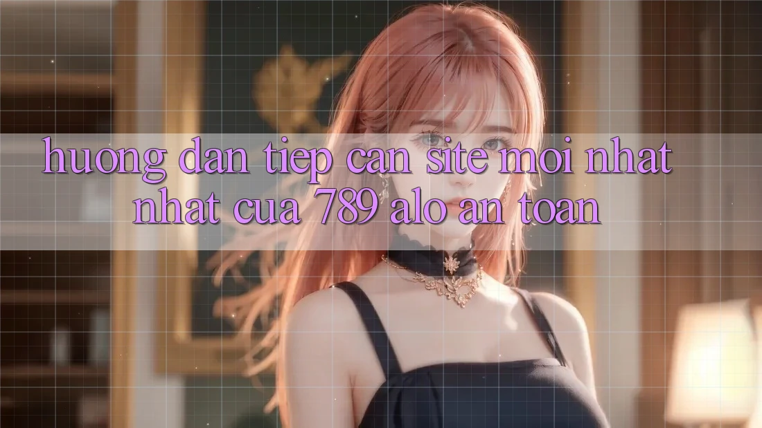 Hướng Dẫn Tiếp Cận Site Mới nhất Nhất Của 789 alo An Toàn Hướng Dẫn Tiếp Cận Site Mới nhất Nhất Của 789 alo An Toàn