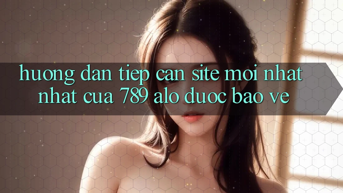 Hướng Dẫn Tiếp Cận Site Mới nhất Nhất Của 789 alo Được bảo vệ Hướng Dẫn Tiếp Cận Site Mới nhất Nhất Của 789 alo Được bảo vệ
