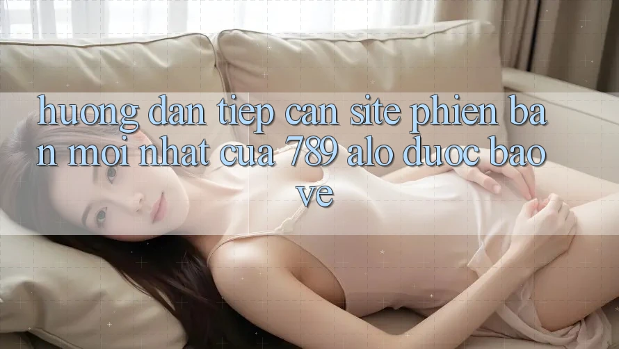 Hướng Dẫn Tiếp Cận Site Phiên bản mới Nhất Của 789 alo Được bảo vệ