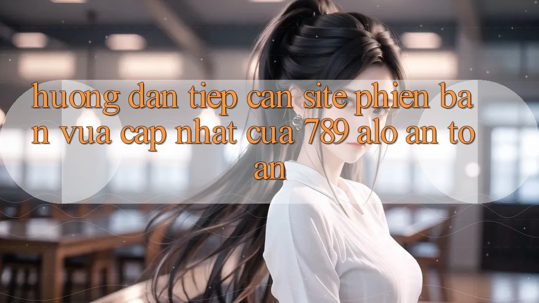 Hướng Dẫn Tiếp Cận Site Phiên bản vừa cập nhật Của 789 alo An Toàn