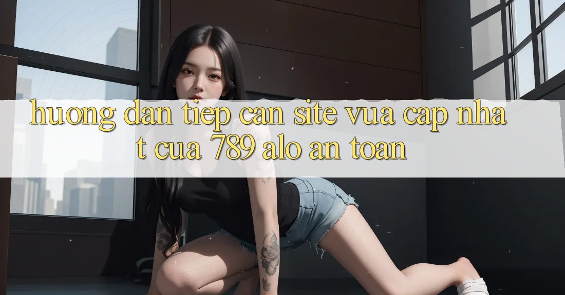 Hướng Dẫn Tiếp Cận Site Vừa cập nhật Của 789 alo An Toàn Hướng Dẫn Tiếp Cận Site Vừa cập nhật Của 789 alo An Toàn