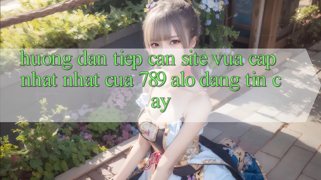 Hướng Dẫn Tiếp Cận Site Vừa cập nhật Nhất Của 789 alo Đáng tin cậy