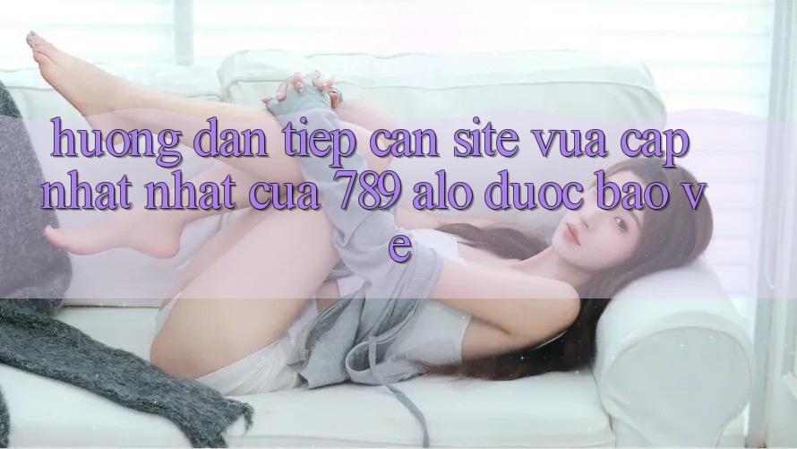 Hướng Dẫn Tiếp Cận Site Vừa cập nhật Nhất Của 789 alo Được bảo vệ Hướng Dẫn Tiếp Cận Site Vừa cập nhật Nhất Của 789 alo Được bảo vệ