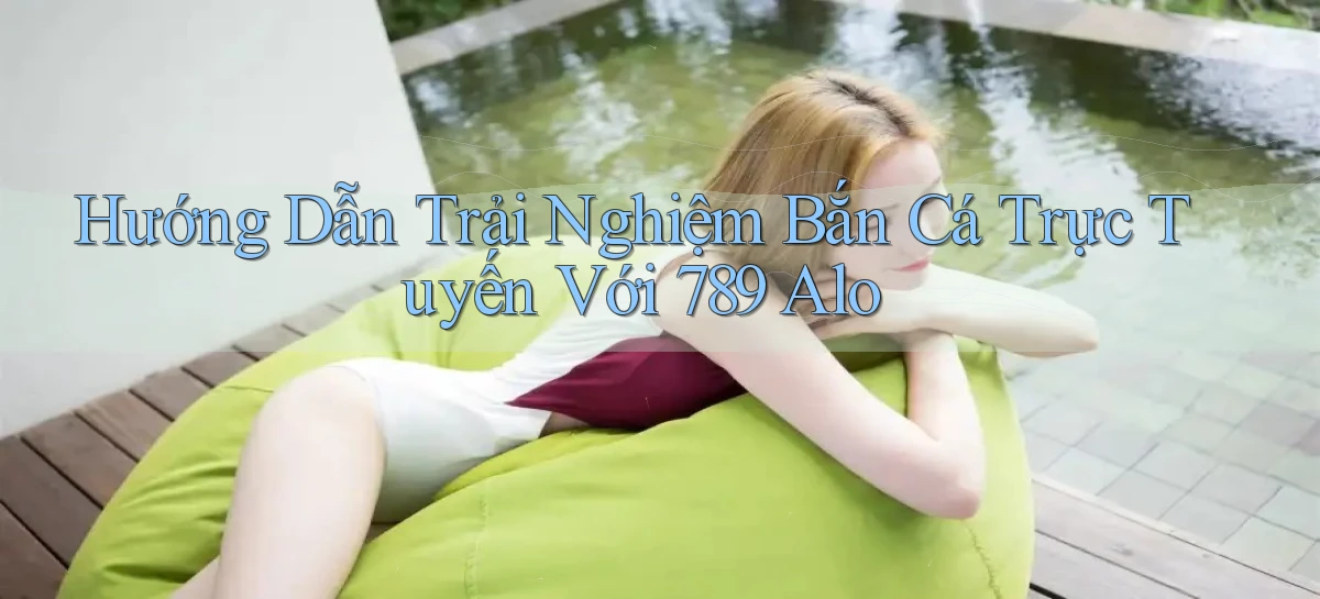 hướng dẫn trải nghiệm bắn cá trực tuyến với 789 alo