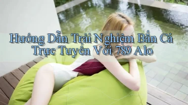 hướng dẫn trải nghiệm bắn cá trực tuyến với 789 alo