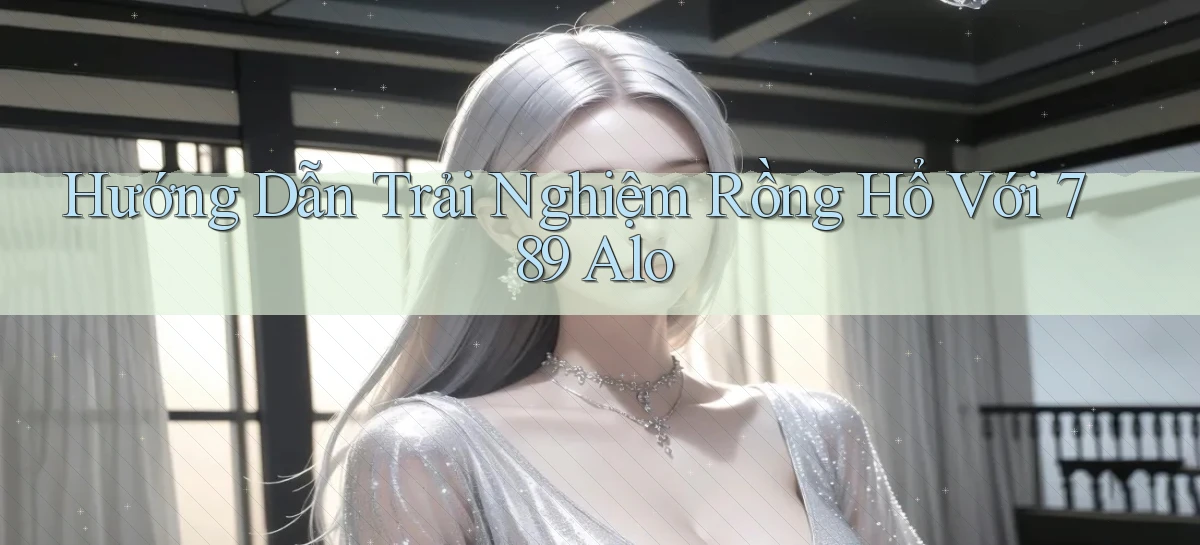 hướng dẫn trải nghiệm rồng hổ với 789 alo