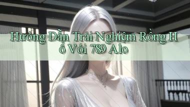 hướng dẫn trải nghiệm rồng hổ với 789 alo