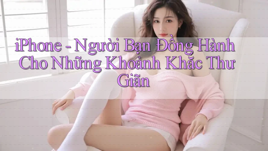 iPhone - Người Bạn Đồng Hành Cho Những Khoảnh Khắc Thư Giãn