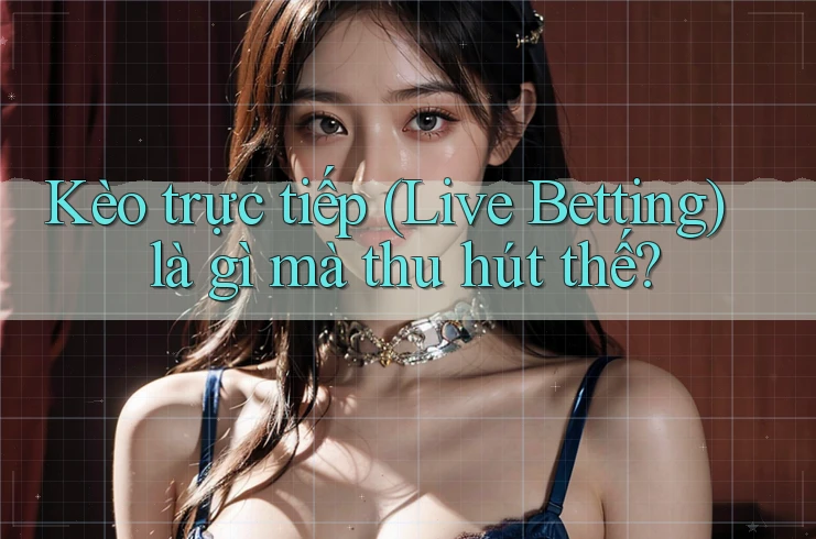 Kèo trực tiếp (Live Betting) là gì mà thu hút thế?
